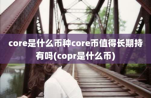 core是什么币种core币值得长期持有吗(copr是什么币)