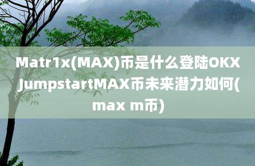 Matr1x(MAX)币是什么登陆OKX JumpstartMAX币未来潜力如何(max m币)