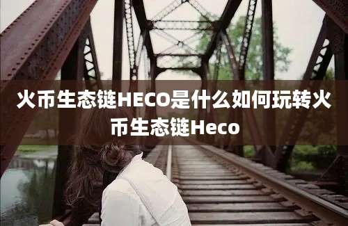 火币生态链HECO是什么如何玩转火币生态链Heco