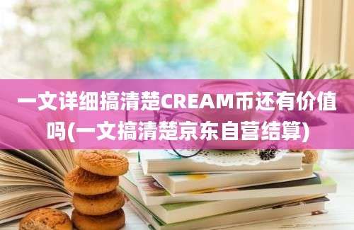 一文详细搞清楚CREAM币还有价值吗(一文搞清楚京东自营结算)