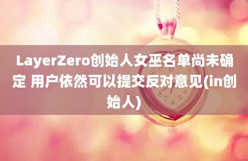 LayerZero创始人女巫名单尚未确定 用户依然可以提交反对意见(in创始人)