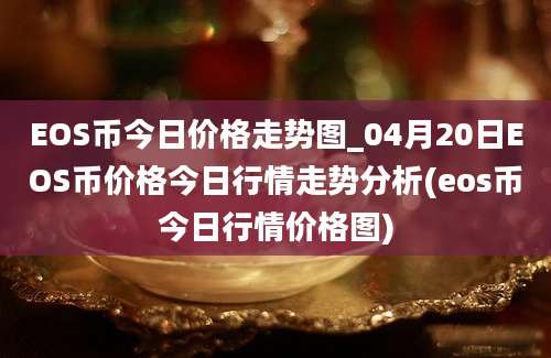 EOS币今日价格走势图_04月20日EOS币价格今日行情走势分析(eos币今日行情价格图)