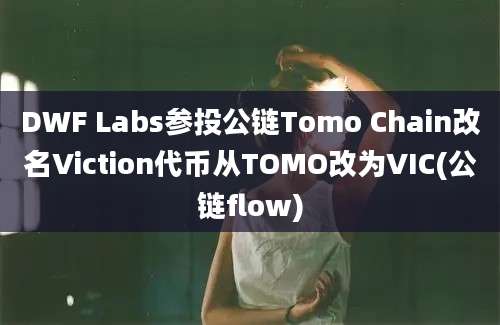 DWF Labs参投公链Tomo Chain改名Viction代币从TOMO改为VIC(公链flow)