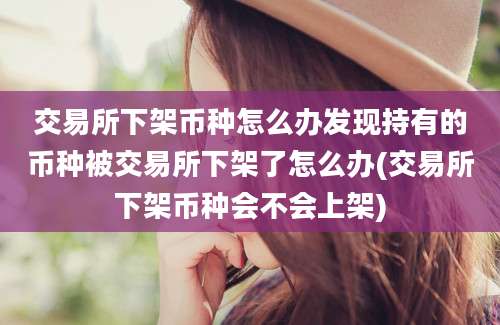 交易所下架币种怎么办发现持有的币种被交易所下架了怎么办(交易所下架币种会不会上架)