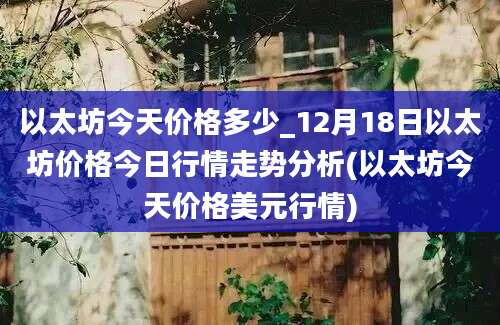 以太坊今天价格多少_12月18日以太坊价格今日行情走势分析(以太坊今天价格美元行情)