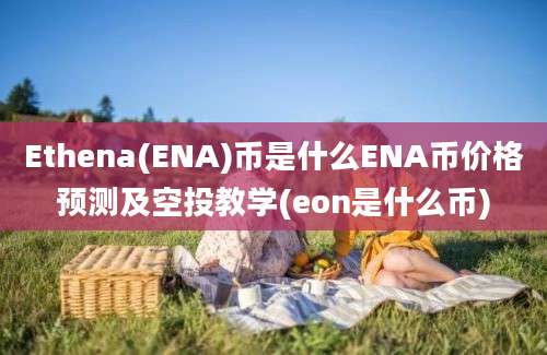 Ethena(ENA)币是什么ENA币价格预测及空投教学(eon是什么币)