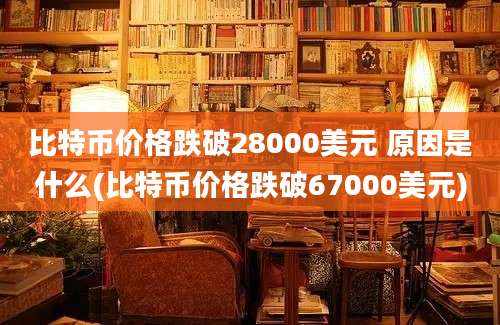 比特币价格跌破28000美元 原因是什么(比特币价格跌破67000美元)