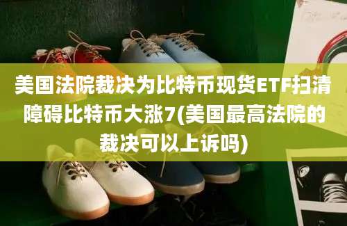 美国法院裁决为比特币现货ETF扫清障碍比特币大涨7(美国最高法院的裁决可以上诉吗)