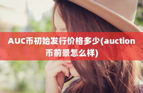 AUC币初始发行价格多少(auction币前景怎么样)