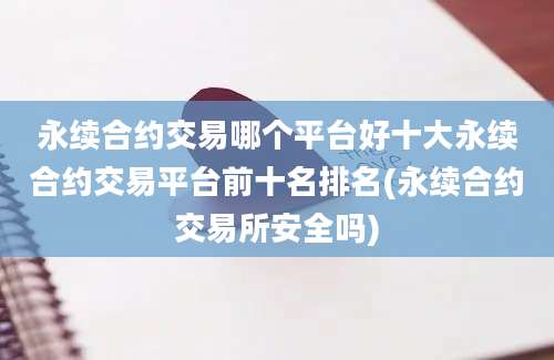 永续合约交易哪个平台好十大永续合约交易平台前十名排名(永续合约交易所安全吗)