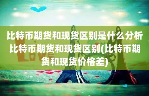 比特币期货和现货区别是什么分析比特币期货和现货区别(比特币期货和现货价格差)