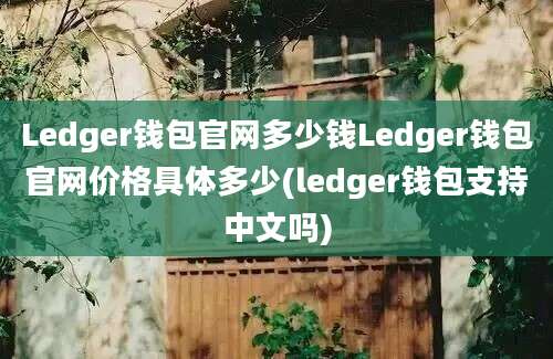 Ledger钱包官网多少钱Ledger钱包官网价格具体多少(ledger钱包支持中文吗)