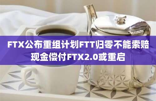 FTX公布重组计划FTT归零不能索赔现金偿付FTX2.0或重启