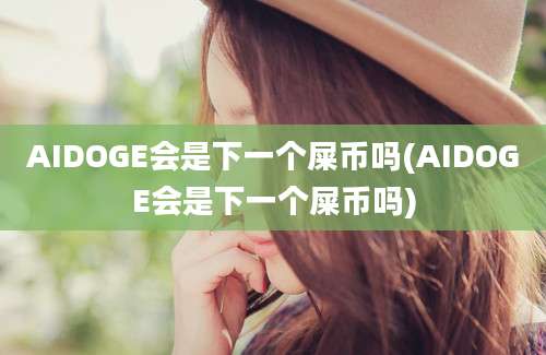 AIDOGE会是下一个屎币吗(AIDOGE会是下一个屎币吗)