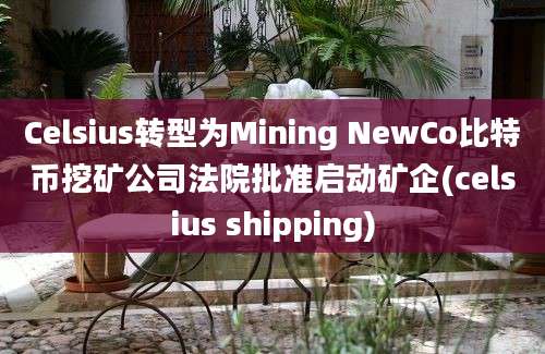 Celsius转型为Mining NewCo比特币挖矿公司法院批准启动矿企(celsius shipping)