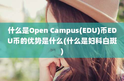 什么是Open Campus(EDU)币EDU币的优势是什么(什么是妇科白斑)