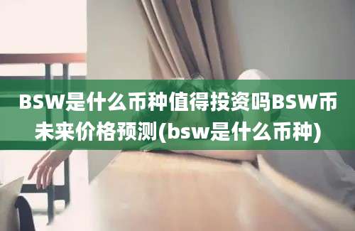 BSW是什么币种值得投资吗BSW币未来价格预测(bsw是什么币种)