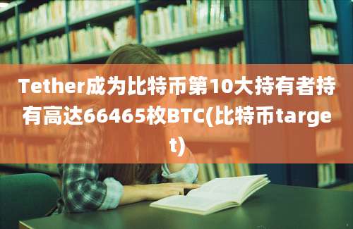 Tether成为比特币第10大持有者持有高达66465枚BTC(比特币target)