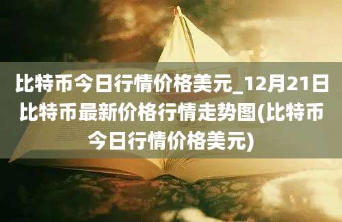 比特币今日行情价格美元_12月21日比特币最新价格行情走势图(比特币今日行情价格美元)