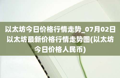 以太坊今日价格行情走势_07月02日以太坊最新价格行情走势图(以太坊今日价格人民币)