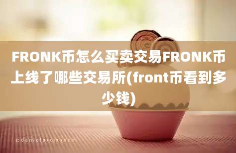 FRONK币怎么买卖交易FRONK币上线了哪些交易所(front币看到多少钱)