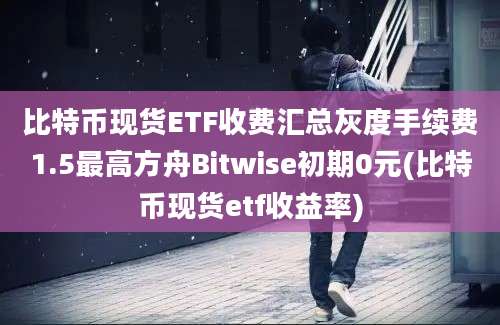 比特币现货ETF收费汇总灰度手续费1.5最高方舟Bitwise初期0元(比特币现货etf收益率)