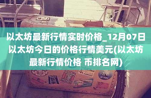 以太坊最新行情实时价格_12月07日以太坊今日的价格行情美元(以太坊最新行情价格 币排名网)