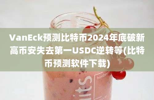 VanEck预测比特币2024年底破新高币安失去第一USDC逆转等(比特币预测软件下载)