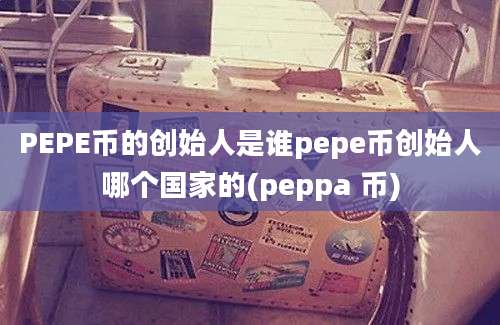 PEPE币的创始人是谁pepe币创始人哪个国家的(peppa 币)