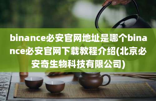 binance必安官网地址是哪个binance必安官网下载教程介绍(北京必安奇生物科技有限公司)