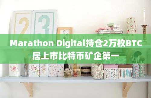 Marathon Digital持仓2万枚BTC居上市比特币矿企第一