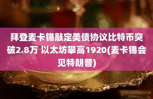 拜登麦卡锡敲定美债协议比特币突破2.8万 以太坊攀高1920(麦卡锡会见特朗普)