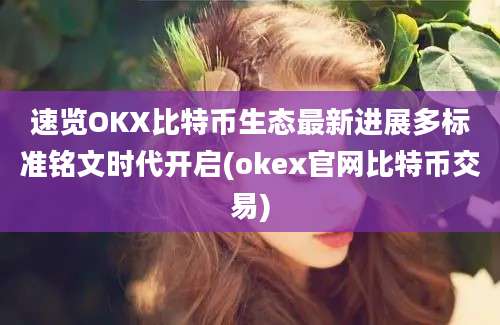 速览OKX比特币生态最新进展多标准铭文时代开启(okex官网比特币交易)