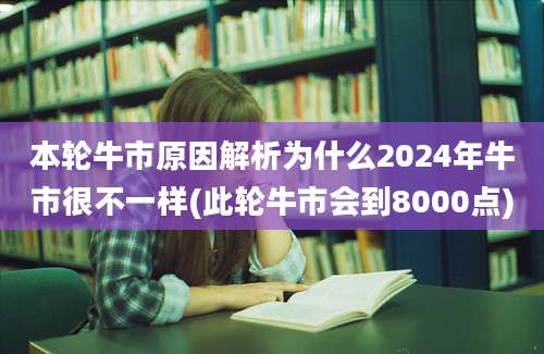 本轮牛市原因解析为什么2024年牛市很不一样(此轮牛市会到8000点)