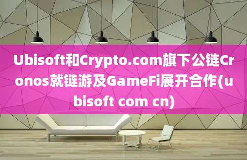 Ubisoft和Crypto.com旗下公链Cronos就链游及GameFi展开合作(ubisoft com cn)