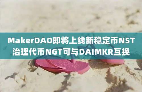 MakerDAO即将上线新稳定币NST治理代币NGT可与DAIMKR互换