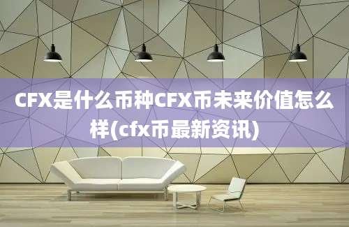 CFX是什么币种CFX币未来价值怎么样(cfx币最新资讯)