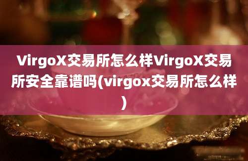 VirgoX交易所怎么样VirgoX交易所安全靠谱吗(virgox交易所怎么样)