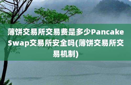 薄饼交易所交易费是多少PancakeSwap交易所安全吗(薄饼交易所交易机制)