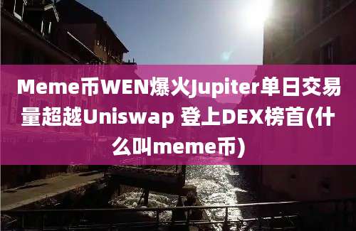 Meme币WEN爆火Jupiter单日交易量超越Uniswap 登上DEX榜首(什么叫meme币)