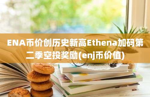 ENA币价创历史新高Ethena加码第二季空投奖励(enj币价值)