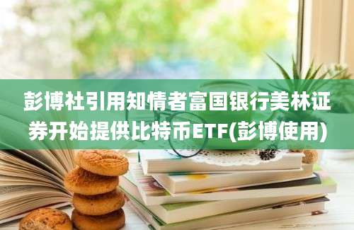 彭博社引用知情者富国银行美林证券开始提供比特币ETF(彭博使用)