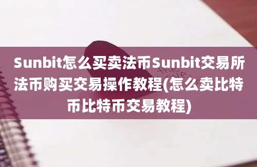 Sunbit怎么买卖法币Sunbit交易所法币购买交易操作教程(怎么卖比特币比特币交易教程)