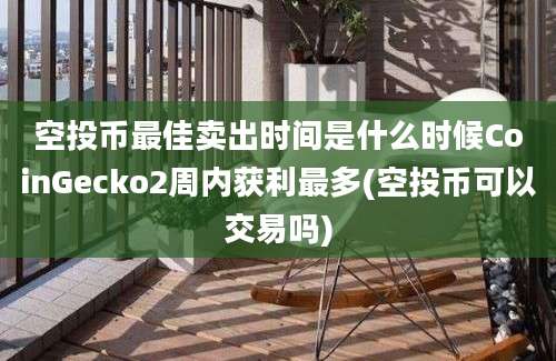 空投币最佳卖出时间是什么时候CoinGecko2周内获利最多(空投币可以交易吗)