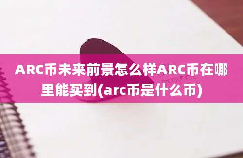 ARC币未来前景怎么样ARC币在哪里能买到(arc币是什么币)