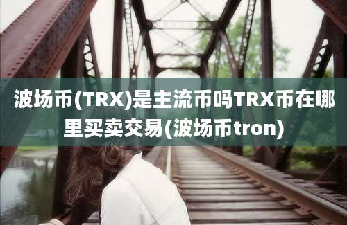 波场币(TRX)是主流币吗TRX币在哪里买卖交易(波场币tron)