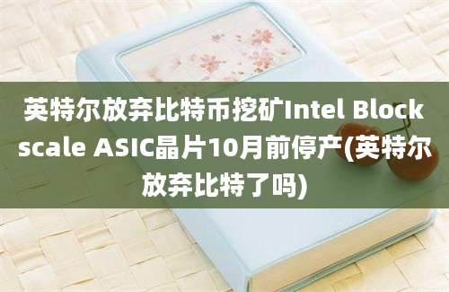 英特尔放弃比特币挖矿Intel Blockscale ASIC晶片10月前停产(英特尔放弃比特了吗)