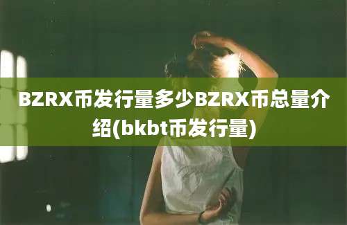 BZRX币发行量多少BZRX币总量介绍(bkbt币发行量)