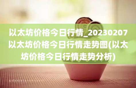 以太坊价格今日行情_20230207以太坊价格今日行情走势图(以太坊价格今日行情走势分析)