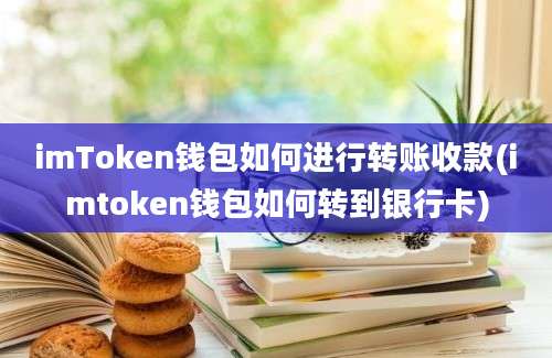 imToken钱包如何进行转账收款(imtoken钱包如何转到银行卡)